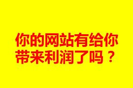 你的網(wǎng)站有給你帶來(lái)利潤(rùn)了嗎？