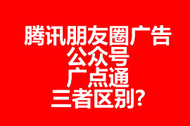 騰訊朋友圈廣告、公眾號(hào)、廣點(diǎn)通三者區(qū)別?