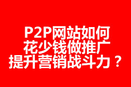 P2P網(wǎng)站如何花少錢做推廣，提升營銷戰(zhàn)斗力？