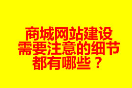 商城網(wǎng)站建設(shè)需要注意的細(xì)節(jié)都有哪些？